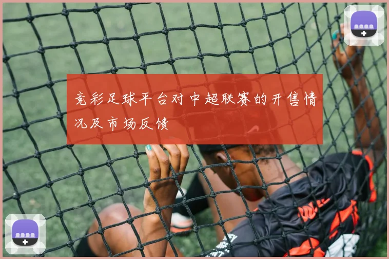 竞彩足球平台对中超联赛的开售情况及市场反馈