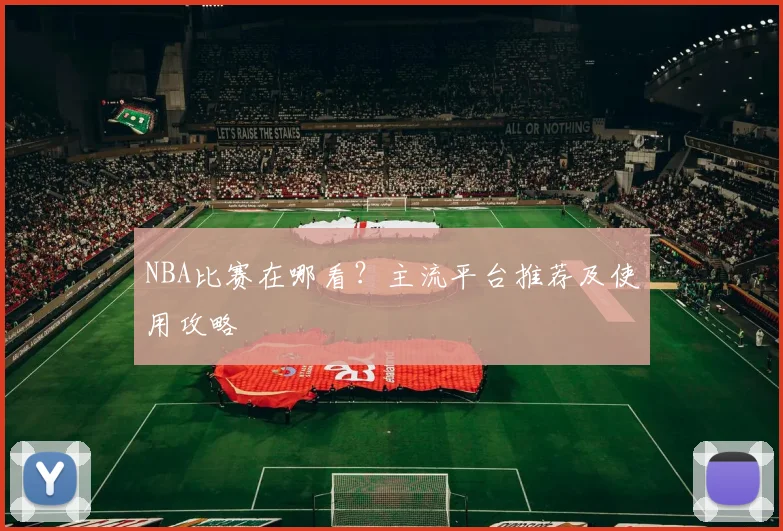 NBA比赛在哪看？主流平台推荐及使用攻略