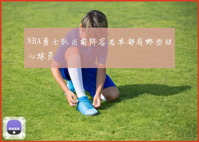 NBA勇士队当前阵容名单都有哪些核心球员