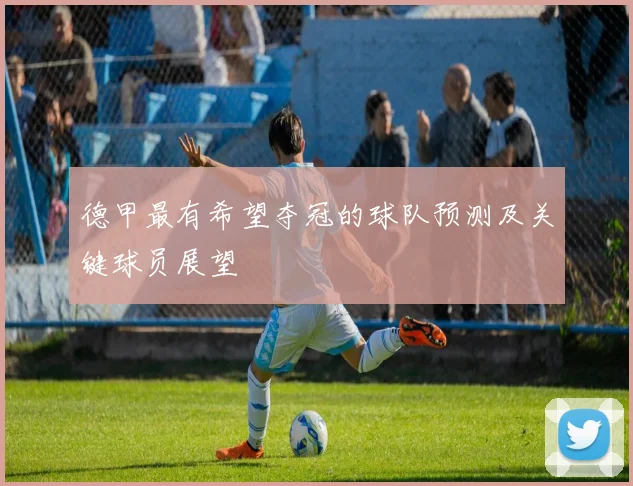 德甲最有希望夺冠的球队预测及关键球员展望