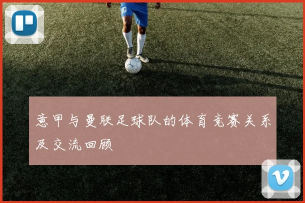 意甲与曼联足球队的体育竞赛关系及交流回顾