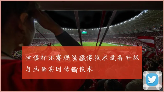 世俱杯比赛现场摄像技术设备升级与画面实时传输技术