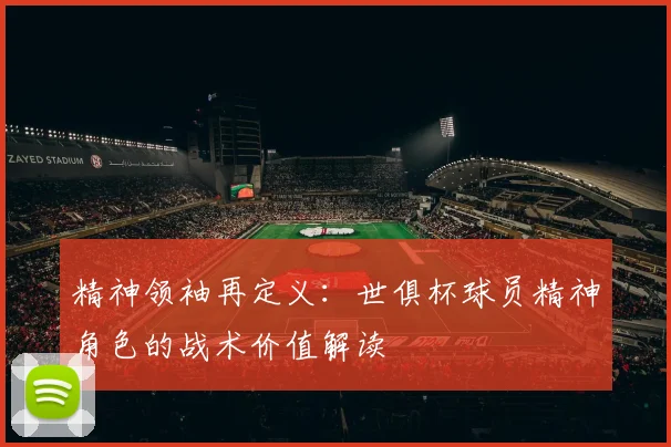 精神领袖再定义：世俱杯球员精神角色的战术价值解读