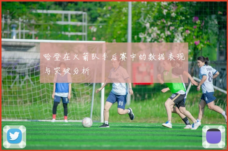 哈登在火箭队季后赛中的数据表现与突破分析