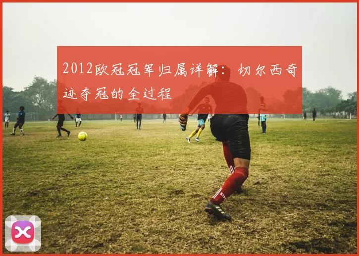 2012欧冠冠军归属详解：切尔西奇迹夺冠的全过程