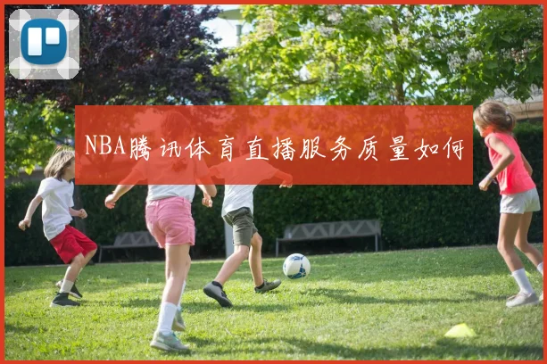NBA腾讯体育直播服务质量如何