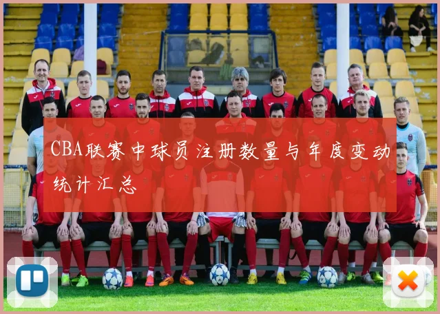 CBA联赛中球员注册数量与年度变动统计汇总