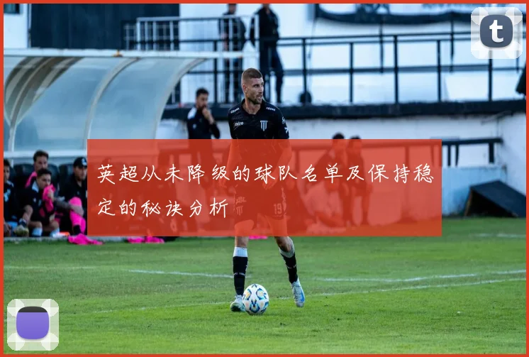 英超从未降级的球队名单及保持稳定的秘诀分析