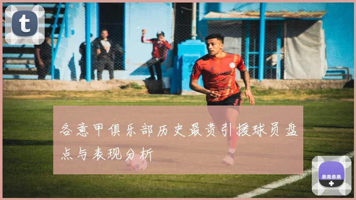 各意甲俱乐部历史最贵引援球员盘点与表现分析