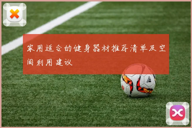 家用适合的健身器材推荐清单及空间利用建议