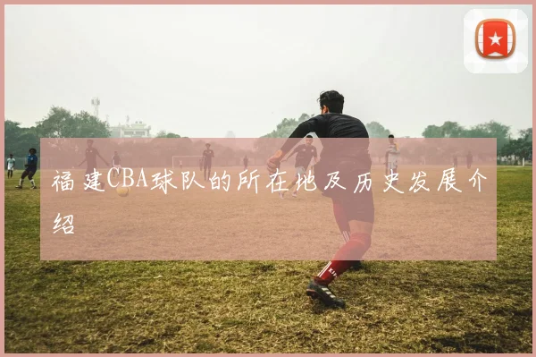 福建CBA球队的所在地及历史发展介绍