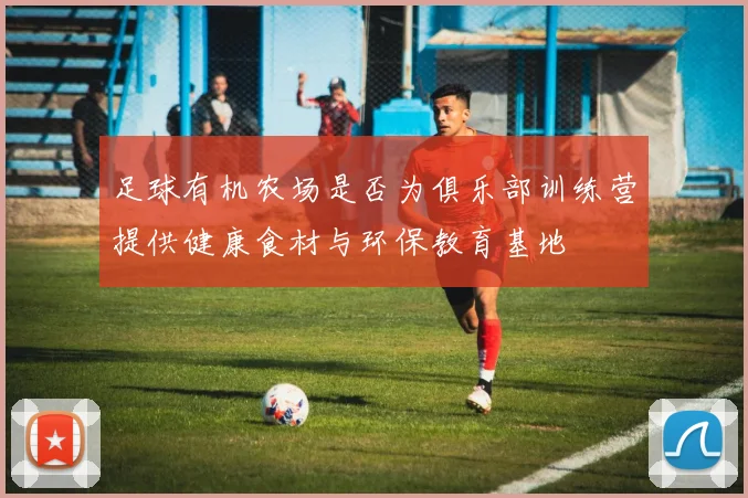 足球有机农场是否为俱乐部训练营提供健康食材与环保教育基地