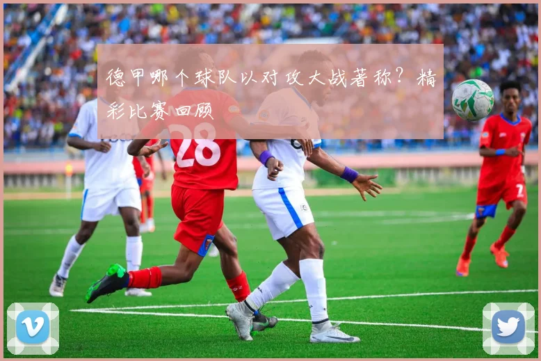 德甲哪个球队以对攻大战著称？精彩比赛回顾