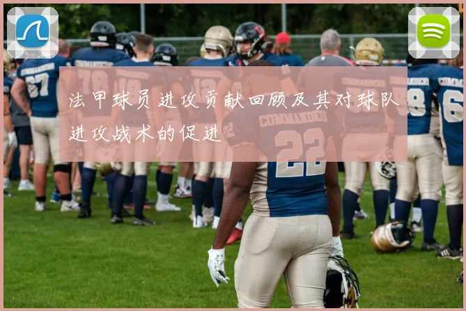 法甲球员进攻贡献回顾及其对球队进攻战术的促进