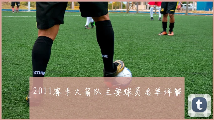 2011赛季火箭队主要球员名单详解