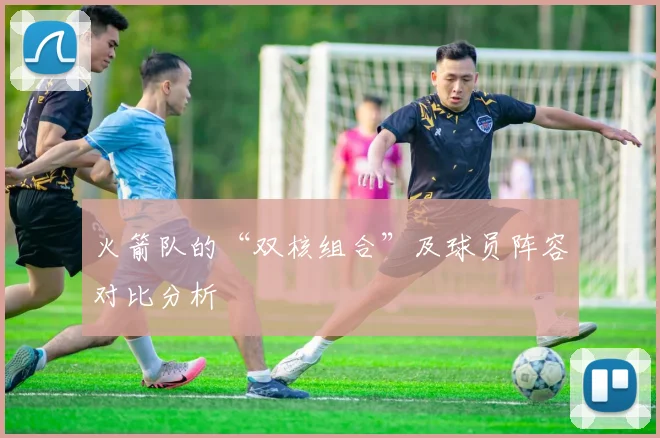 火箭队的“双核组合”及球员阵容对比分析